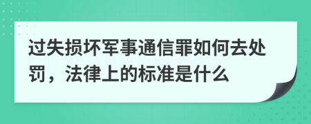 过失损坏军事通信罪如何去处罚，法律上的标准是什么