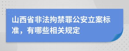 山西省非法拘禁罪公安立案标准，有哪些相关规定