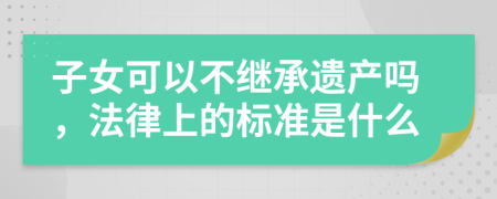 子女可以不继承遗产吗，法律上的标准是什么