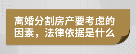 离婚分割房产要考虑的因素，法律依据是什么