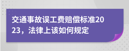 交通事故误工费赔偿标准2023，法律上该如何规定
