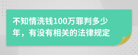 不知情洗钱100万罪判多少年，有没有相关的法律规定