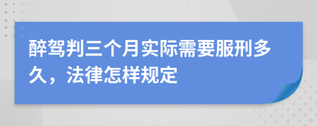 醉驾判三个月实际需要服刑多久，法律怎样规定