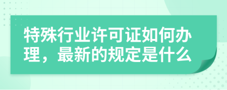特殊行业许可证如何办理，最新的规定是什么