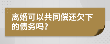 离婚可以共同偿还欠下的债务吗?