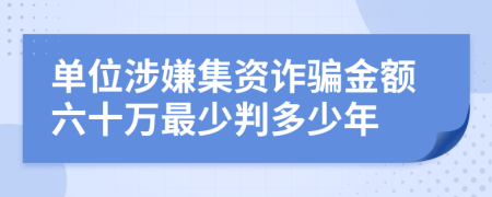 单位涉嫌集资诈骗金额六十万最少判多少年