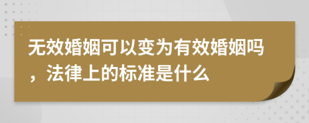 无效婚姻可以变为有效婚姻吗，法律上的标准是什么