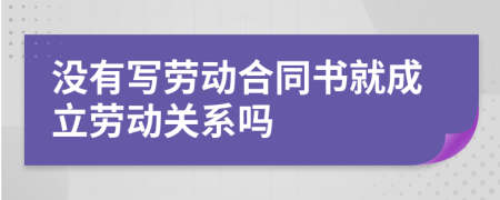 没有写劳动合同书就成立劳动关系吗