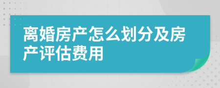 离婚房产怎么划分及房产评估费用