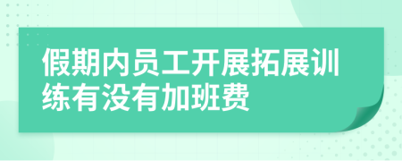 假期内员工开展拓展训练有没有加班费