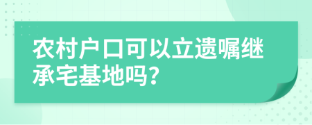 农村户口可以立遗嘱继承宅基地吗？