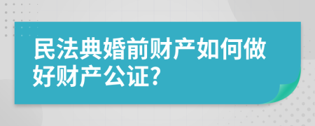 民法典婚前财产如何做好财产公证?