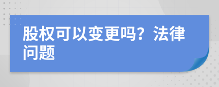 股权可以变更吗？法律问题