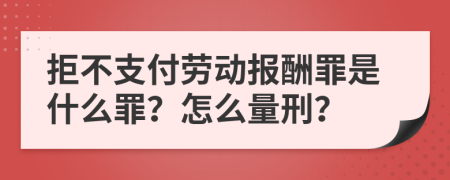 拒不支付劳动报酬罪是什么罪？怎么量刑？