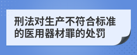 刑法对生产不符合标准的医用器材罪的处罚