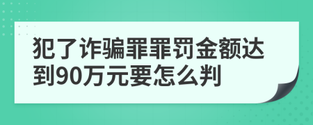 犯了诈骗罪罪罚金额达到90万元要怎么判