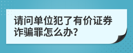 请问单位犯了有价证券诈骗罪怎么办？