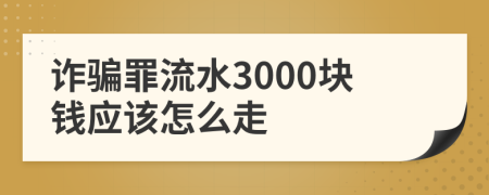 诈骗罪流水3000块钱应该怎么走