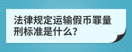 法律规定运输假币罪量刑标准是什么？