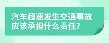 汽车超速发生交通事故应该承担什么责任？
