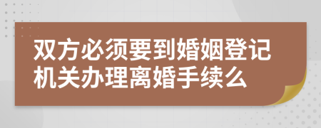 双方必须要到婚姻登记机关办理离婚手续么