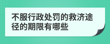 不服行政处罚的救济途径的期限有哪些