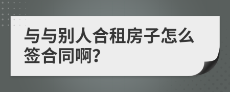 与与别人合租房子怎么签合同啊？
