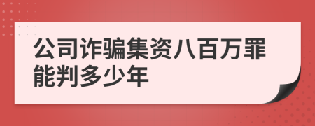 公司诈骗集资八百万罪能判多少年