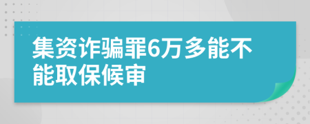 集资诈骗罪6万多能不能取保候审