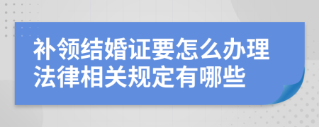 补领结婚证要怎么办理法律相关规定有哪些