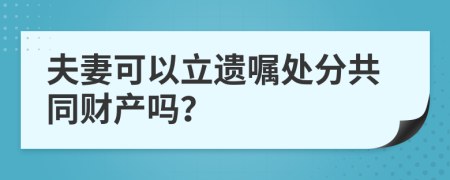 夫妻可以立遗嘱处分共同财产吗？