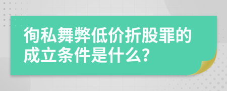 徇私舞弊低价折股罪的成立条件是什么？