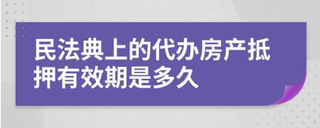 民法典上的代办房产抵押有效期是多久