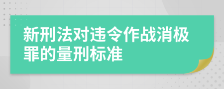 新刑法对违令作战消极罪的量刑标准