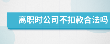 离职时公司不扣款合法吗