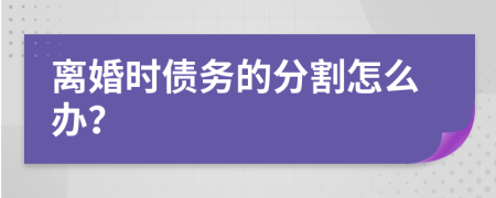 离婚时债务的分割怎么办？