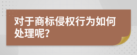 对于商标侵权行为如何处理呢？