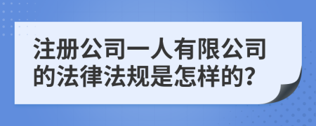 注册公司一人有限公司的法律法规是怎样的？