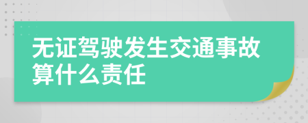 无证驾驶发生交通事故算什么责任