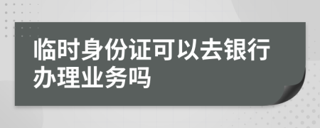 临时身份证可以去银行办理业务吗