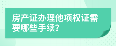 房产证办理他项权证需要哪些手续？