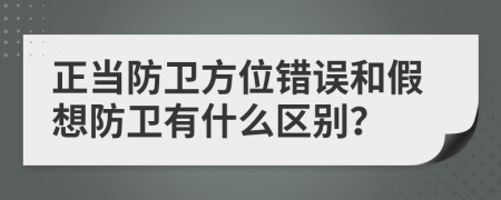 正当防卫方位错误和假想防卫有什么区别？