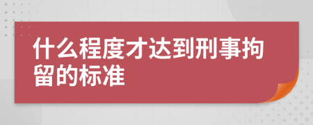 什么程度才达到刑事拘留的标准