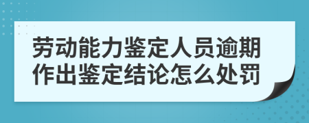 劳动能力鉴定人员逾期作出鉴定结论怎么处罚