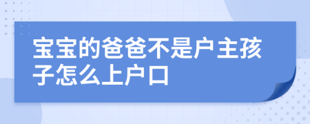 宝宝的爸爸不是户主孩子怎么上户口