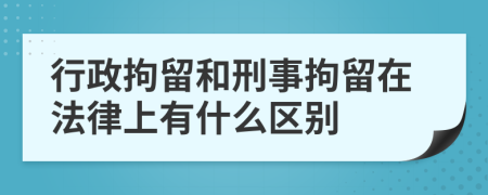 行政拘留和刑事拘留在法律上有什么区别