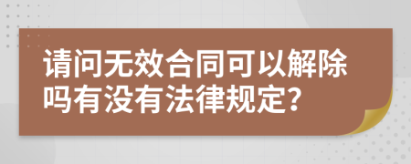 请问无效合同可以解除吗有没有法律规定？