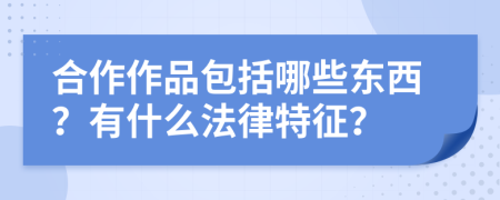 合作作品包括哪些东西？有什么法律特征？