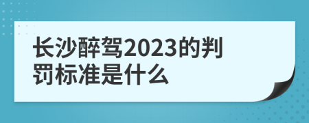 长沙醉驾2023的判罚标准是什么