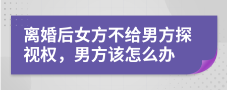 离婚后女方不给男方探视权，男方该怎么办